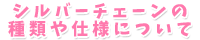 シルバーチェーンの種類や仕様について
